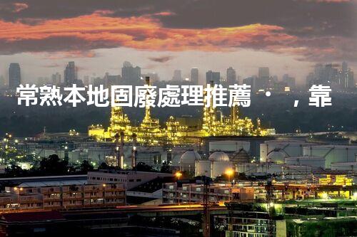 常熟本地固廢處理推薦，靠譜的都在這兒啦！